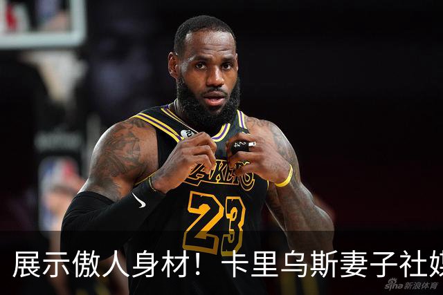 展示傲人身材！卡里乌斯妻子社媒晒身穿比基尼照片