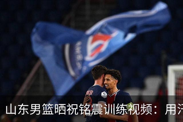 山东男篮晒祝铭震训练视频：用汗水堆砌肌肉 用实力回应所有声音