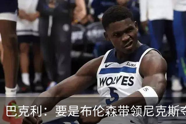 巴克利：要是布伦森带领尼克斯夺冠，将是NBA史上最成功的自由球员签约，赛前猛料你敢信吗？