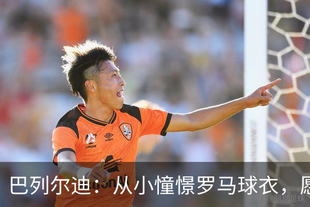 巴列尔迪：从小憧憬罗马球衣，愿为球队全力以赴