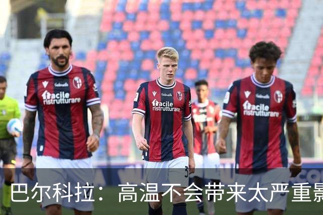 巴尔科拉：高温不会带来太严重影响，德尚让我注意和姆巴佩换位