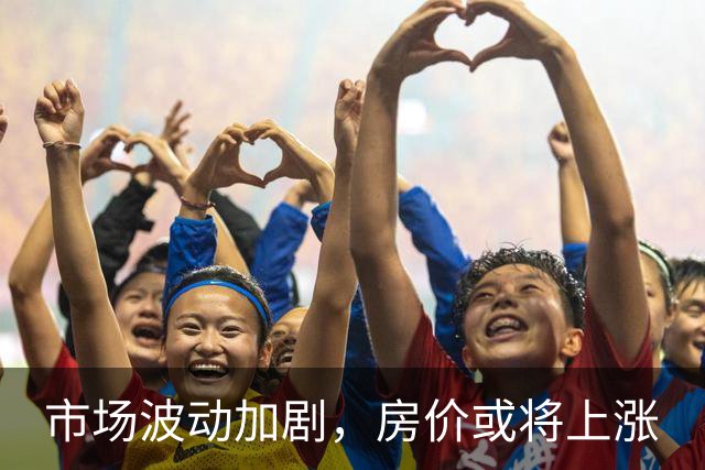 市场波动加剧，房价或将上涨