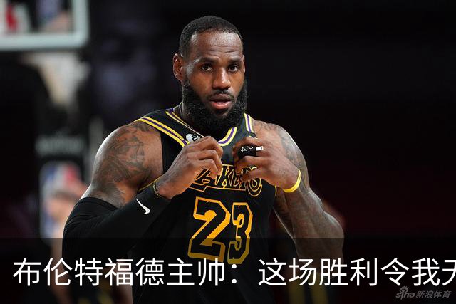 布伦特福德主帅：这场胜利令我无比自豪，球队状态令人满意