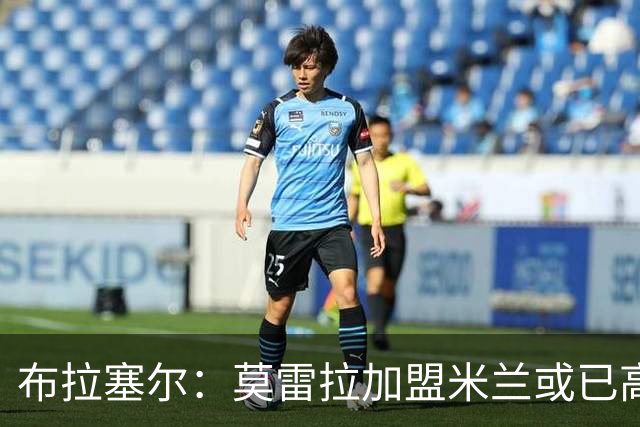 布拉塞尔：莫雷拉加盟米兰或已高价