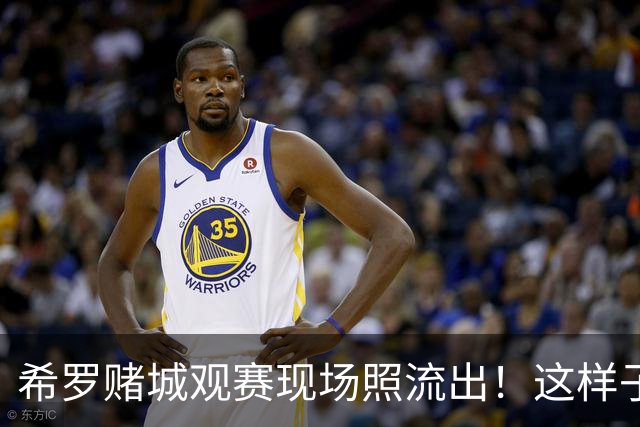 希罗赌城观赛现场照流出！这样子看起来像是被打了吗🤔？