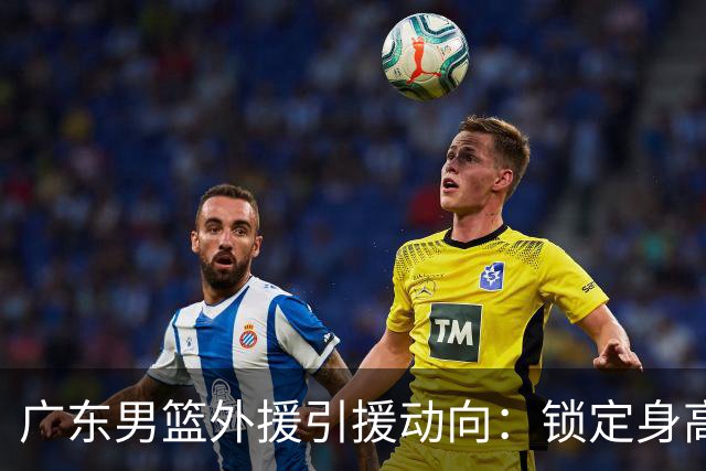 广东男篮外援引援动向：锁定身高2米13的梅克