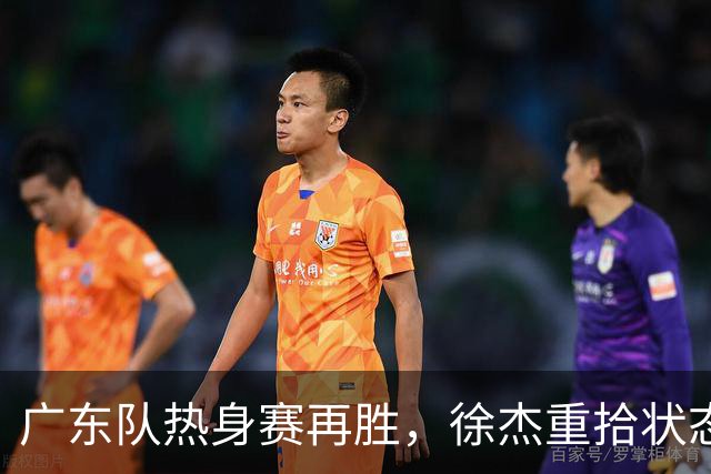 广东队热身赛再胜，徐杰重拾状态表现亮眼