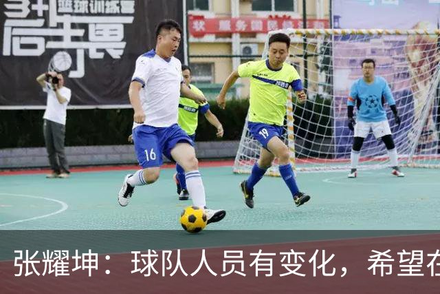 张耀坤：球队人员有变化，希望在这场有意义的比赛中取得好成绩