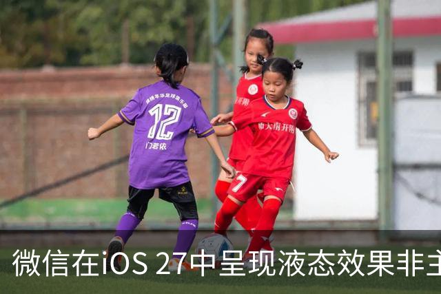 微信在iOS 27中呈现液态效果非主动适配