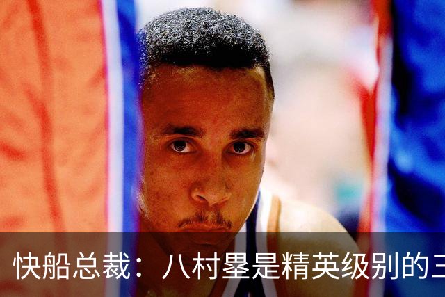 快船总裁：八村塁是精英级别的三分射手 也是高效的中距离得分手