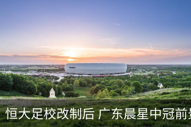 恒大足校改制后 广东晨星中冠前景仍未明确