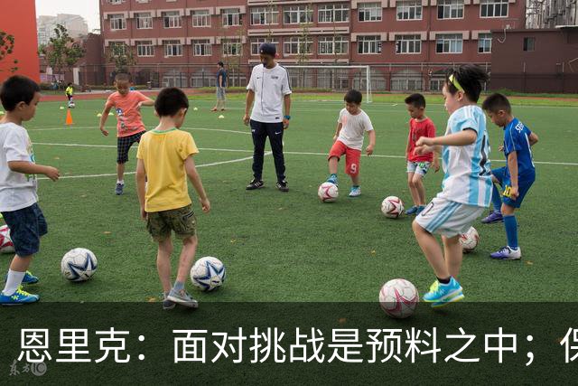 恩里克：面对挑战是预料之中；保持冷静比激励更难