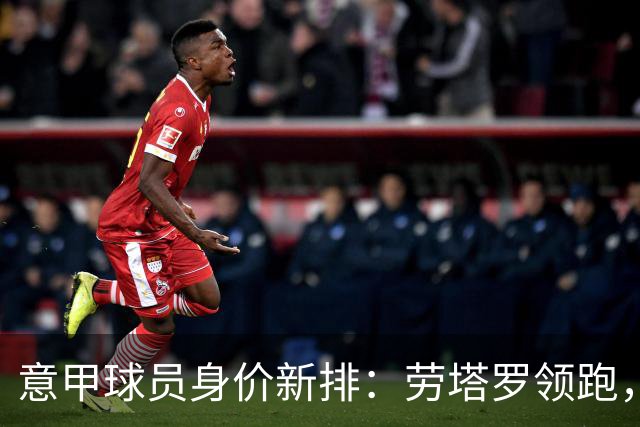 意甲球员身价新排：劳塔罗领跑，无人破亿