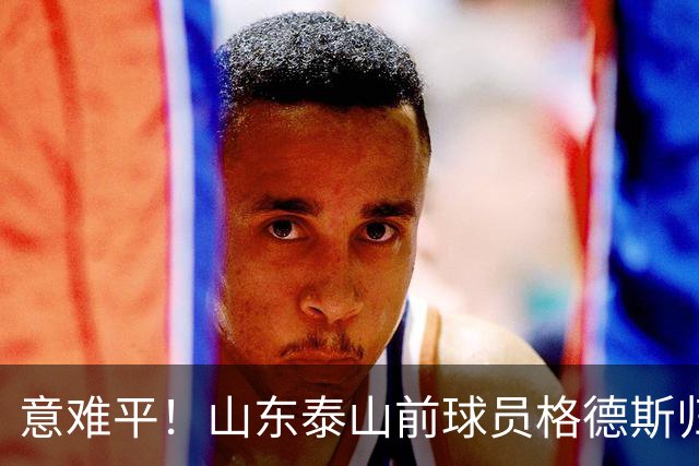 意难平！山东泰山前球员格德斯归化卡塔尔，他本有机会为国足献力
