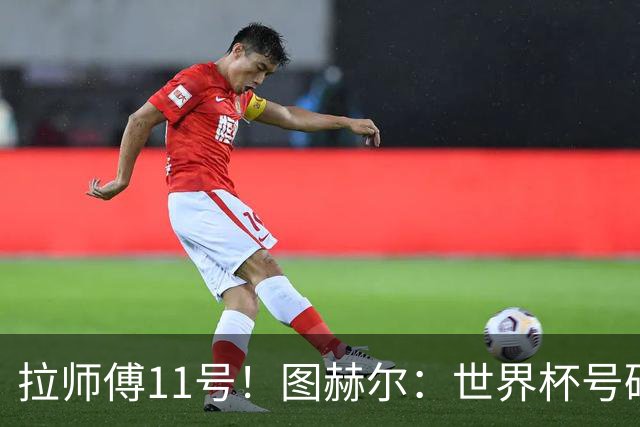 拉师傅11号！图赫尔：世界杯号码主要由球员决定 我只改了一两处
