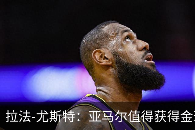 拉法-尤斯特：亚马尔值得获得金球奖，带给孩子们欢乐