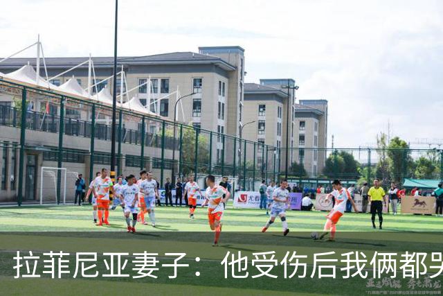 拉菲尼亚妻子：他受伤后我俩都哭了，但现在他状态已经不错了