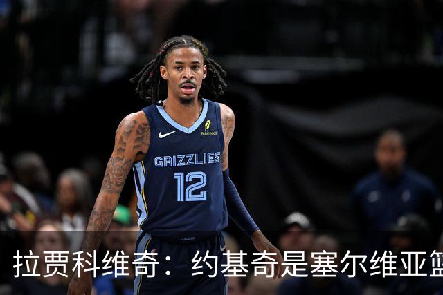 拉贾科维奇：约基奇是塞尔维亚篮球史上最出色的球员