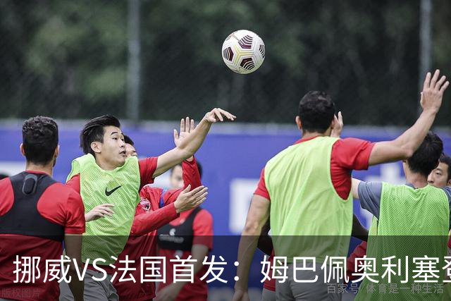 挪威VS法国首发：姆巴佩奥利塞登贝莱联袂 哈兰德替补