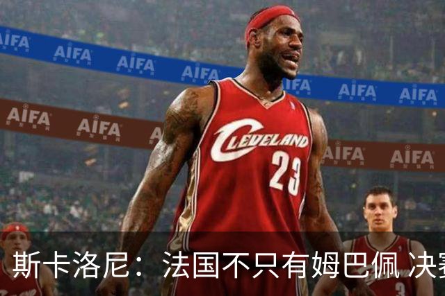 斯卡洛尼：法国不只有姆巴佩 决赛不是他和梅西对决