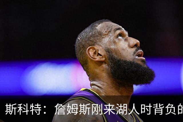 斯科特：詹姆斯刚来湖人时背负的压力远超现在的东契奇