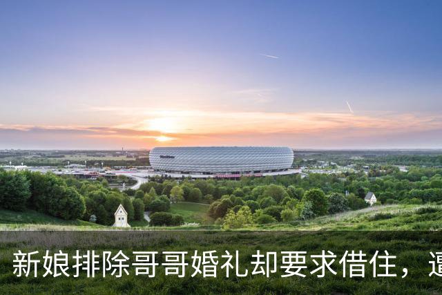 新娘排除哥哥婚礼却要求借住，遭网友反对