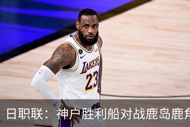 日职联：神户胜利船对战鹿岛鹿角，争夺总冠军的关键之战！