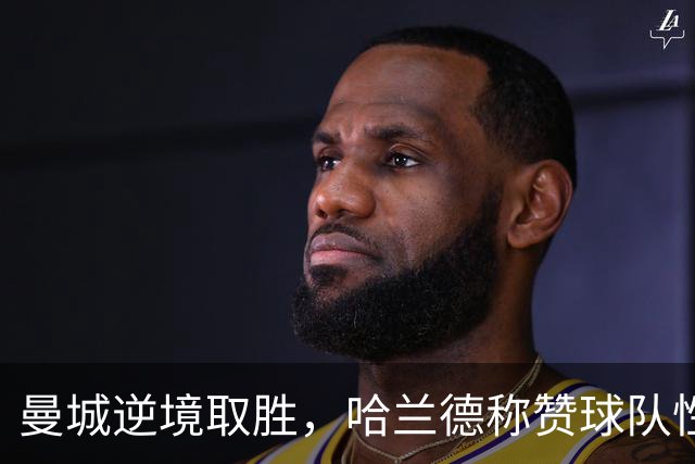 曼城逆境取胜，哈兰德称赞球队性格与斗志