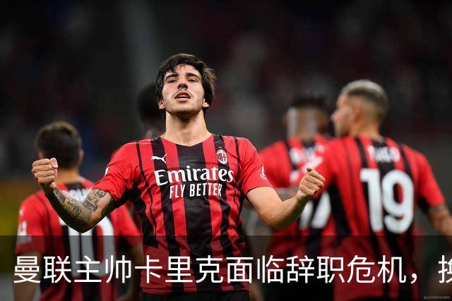 曼联主帅卡里克面临辞职危机，换帅计划已启动
