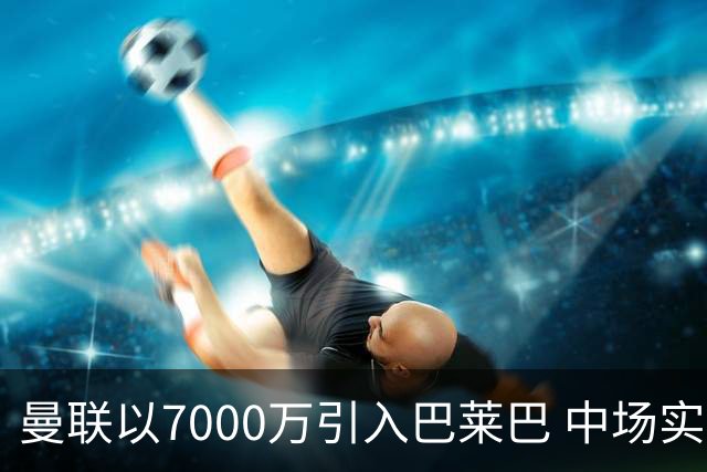曼联以7000万引入巴莱巴 中场实力获实质提升
