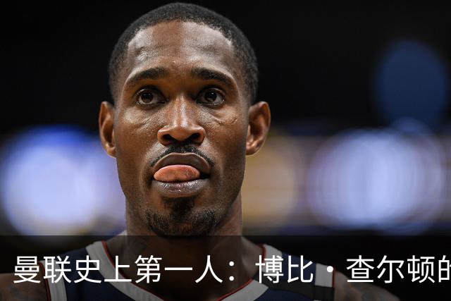 曼联史上第一人：博比·查尔顿的故事