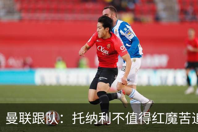 曼联跟队：托纳利不值得红魔苦追，安德森不来可以买斯科特或沃顿
