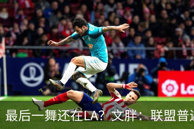 最后一舞还在LA？文胖：联盟普遍认为湖人和詹姆斯最终会走到一起