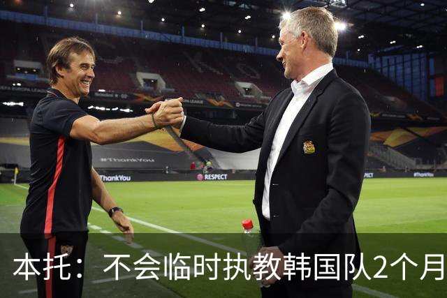 本托：不会临时执教韩国队2个月 已向韩国足协表达了正式执教意愿