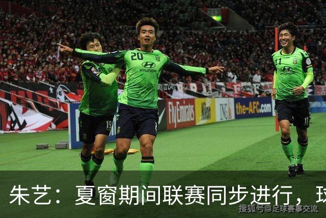 朱艺：夏窗期间联赛同步进行，球员转会注册报名手续完成即可出战