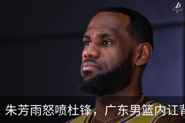 朱芳雨怒喷杜锋，广东男篮内讧背后的真相