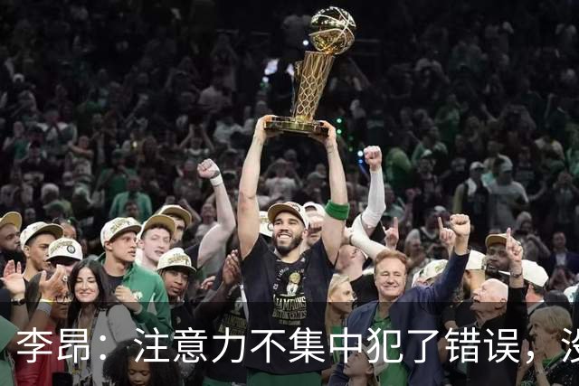 李昂：注意力不集中犯了错误，没有拿到三分很遗憾