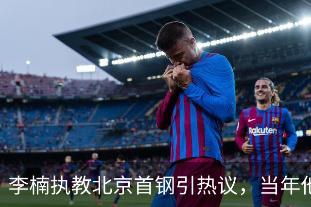 李楠执教北京首钢引热议，当年他因周琦赵睿失误从国家队帅位下课