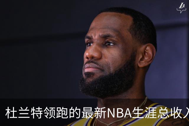 杜兰特领跑的最新NBA生涯总收入榜