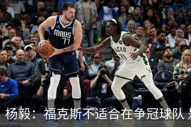 杨毅：福克斯不适合在争冠球队 是弱队球星 夏天看看能不能做交易