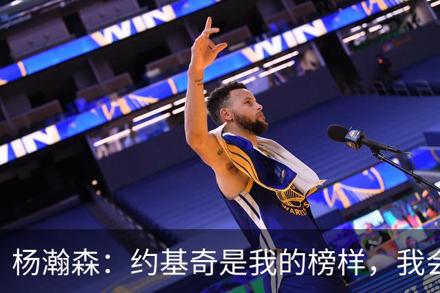 杨瀚森：约基奇是我的榜样，我会更努力
