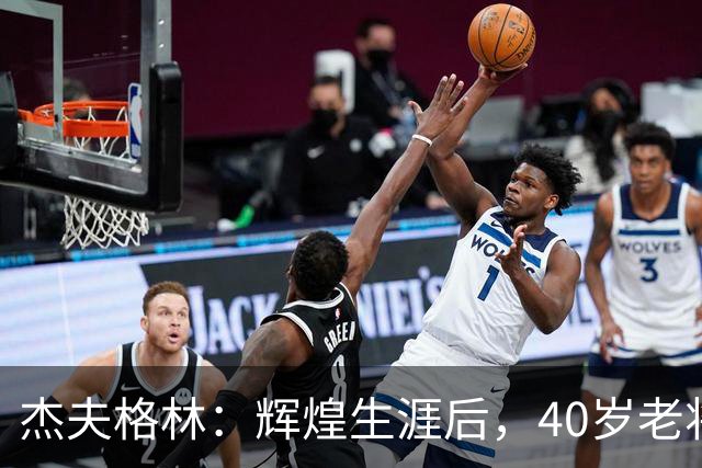 杰夫格林：辉煌生涯后，40岁老将或将退役
