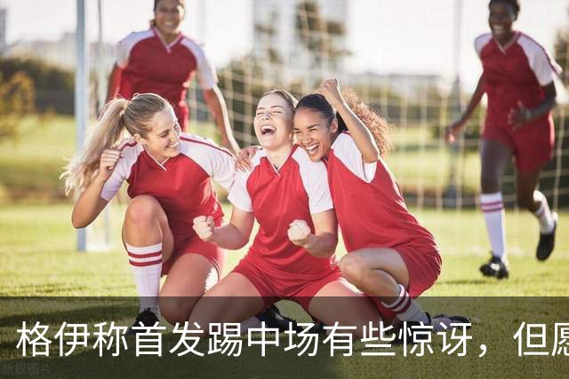 格伊称首发踢中场有些惊讶，但愿随队调整位置