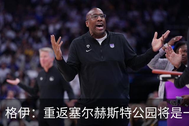 格伊：重返塞尔赫斯特公园将是一次特别的回归