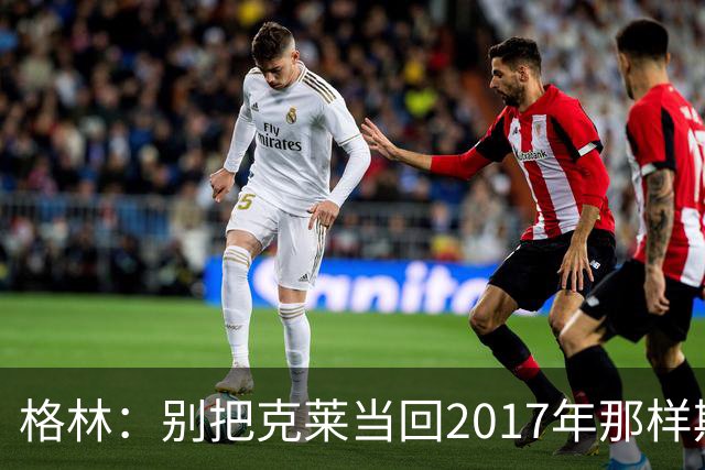 格林：别把克莱当回2017年那样期待