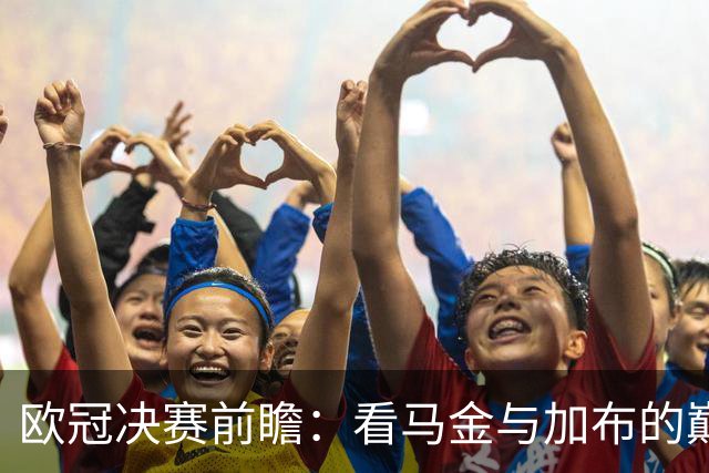 欧冠决赛前瞻：看马金与加布的巅峰对决，谁能笑到最后？