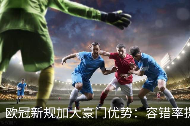 欧冠新规加大豪门优势：容错率提高，传统强队更难动摇