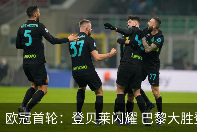 欧冠首轮：登贝莱闪耀 巴黎大胜登顶 英超球队表现出色