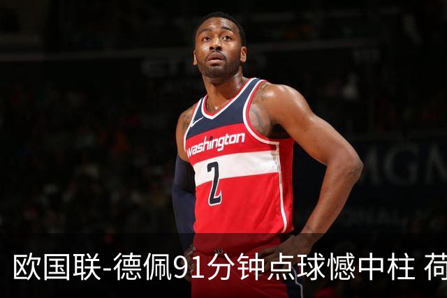 欧国联-德佩91分钟点球憾中柱 荷兰2球落后2-2平