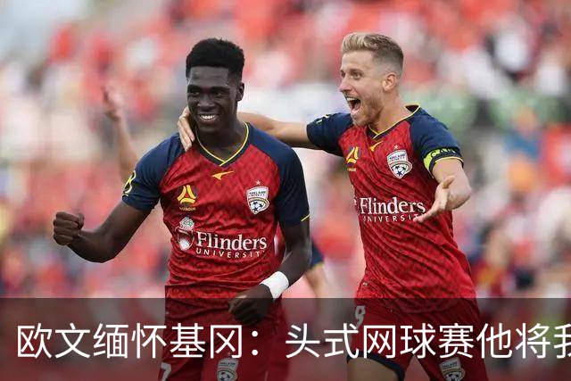 欧文缅怀基冈：头式网球赛他将我们按在地上摩擦，我们输掉200镑